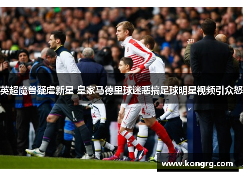 英超魔兽疑虐新星 皇家马德里球迷恶搞足球明星视频引众怒